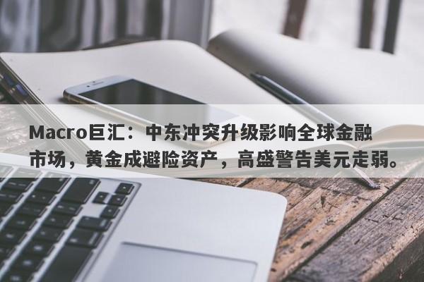 Macro巨汇：中东冲突升级影响全球金融市场，黄金成避险资产，高盛警告美元走弱。