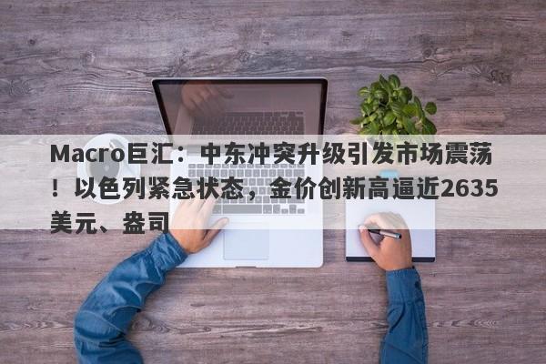 Macro巨汇：中东冲突升级引发市场震荡！以色列紧急状态，金价创新高逼近2635美元、盎司