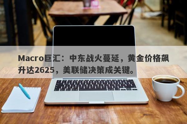 Macro巨汇：中东战火蔓延，黄金价格飙升达2625，美联储决策成关键。