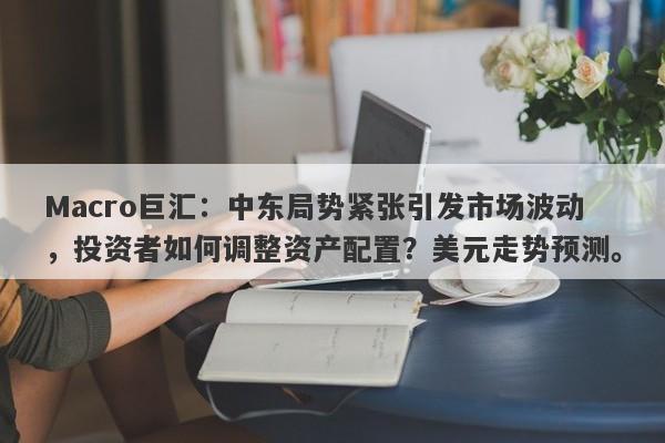Macro巨汇：中东局势紧张引发市场波动，投资者如何调整资产配置？美元走势预测。