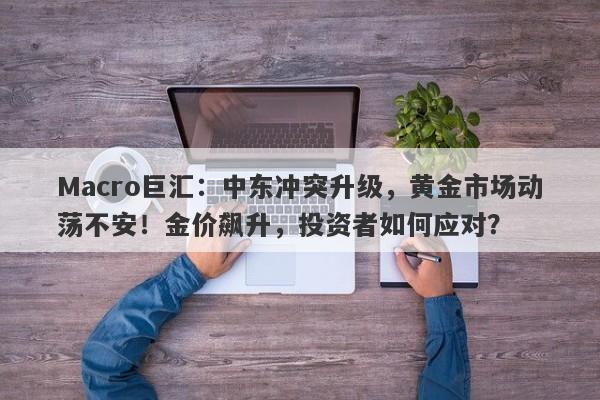 Macro巨汇：中东冲突升级，黄金市场动荡不安！金价飙升，投资者如何应对？