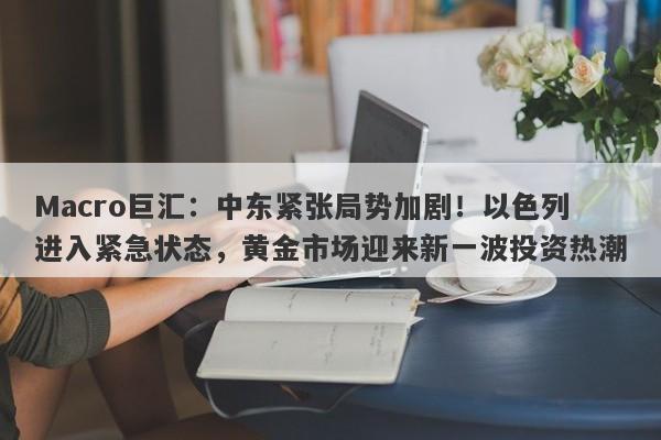 Macro巨汇：中东紧张局势加剧！以色列进入紧急状态，黄金市场迎来新一波投资热潮
