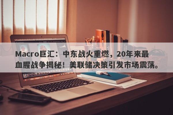 Macro巨汇：中东战火重燃，20年来最血腥战争揭秘！美联储决策引发市场震荡。