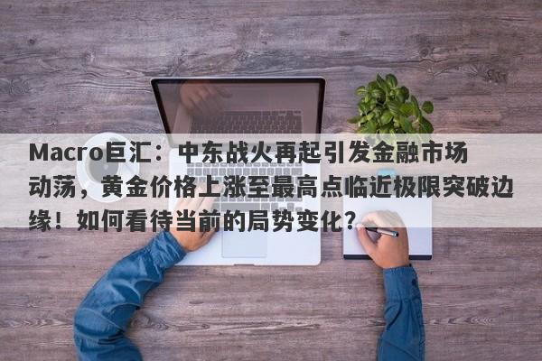 Macro巨汇：中东战火再起引发金融市场动荡，黄金价格上涨至最高点临近极限突破边缘！如何看待当前的局势变化？