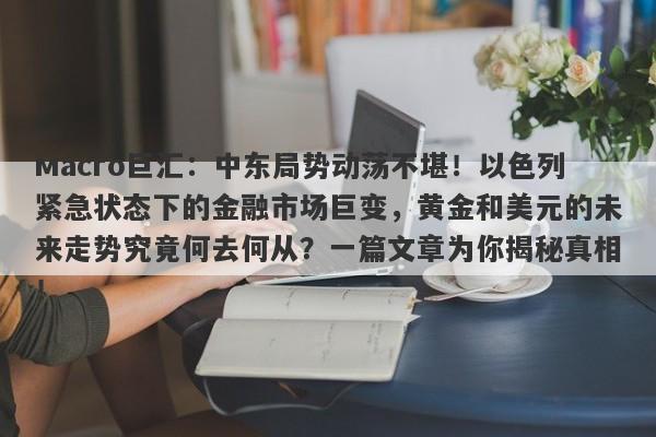 Macro巨汇：中东局势动荡不堪！以色列紧急状态下的金融市场巨变，黄金和美元的未来走势究竟何去何从？一篇文章为你揭秘真相！