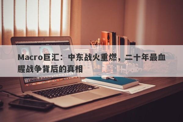 Macro巨汇：中东战火重燃，二十年最血腥战争背后的真相