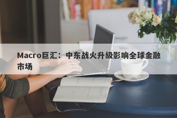 Macro巨汇：中东战火升级影响全球金融市场