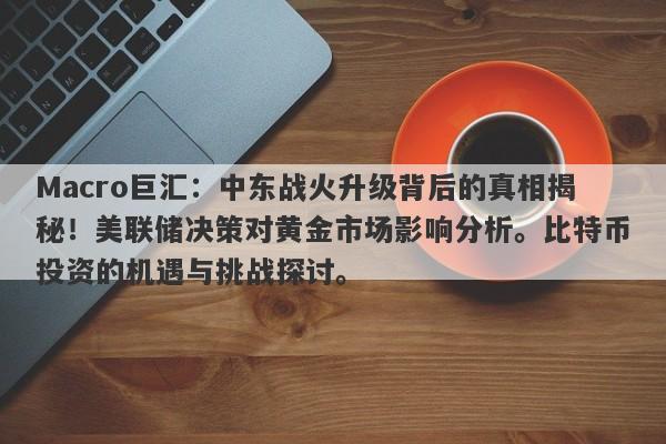 Macro巨汇：中东战火升级背后的真相揭秘！美联储决策对黄金市场影响分析。比特币投资的机遇与挑战探讨。