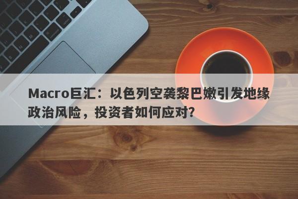Macro巨汇：以色列空袭黎巴嫩引发地缘政治风险，投资者如何应对？