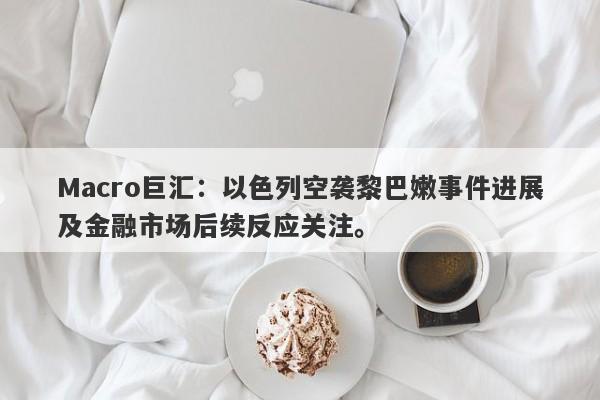 Macro巨汇：以色列空袭黎巴嫩事件进展及金融市场后续反应关注。