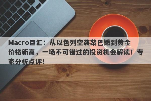 Macro巨汇：从以色列空袭黎巴嫩到黄金价格新高，一场不可错过的投资机会解读！专家分析点评！
