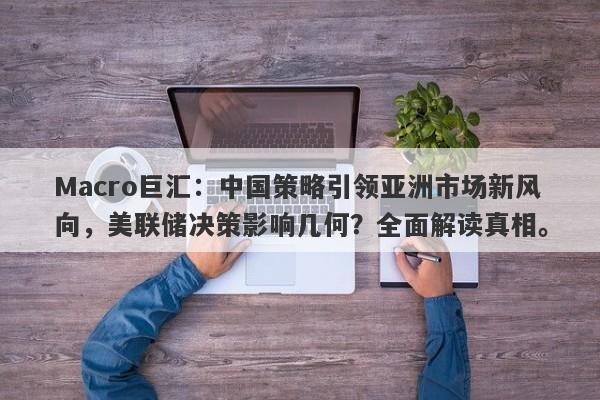 Macro巨汇：中国策略引领亚洲市场新风向，美联储决策影响几何？全面解读真相。