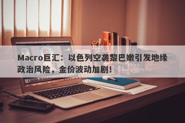 Macro巨汇：以色列空袭黎巴嫩引发地缘政治风险，金价波动加剧！