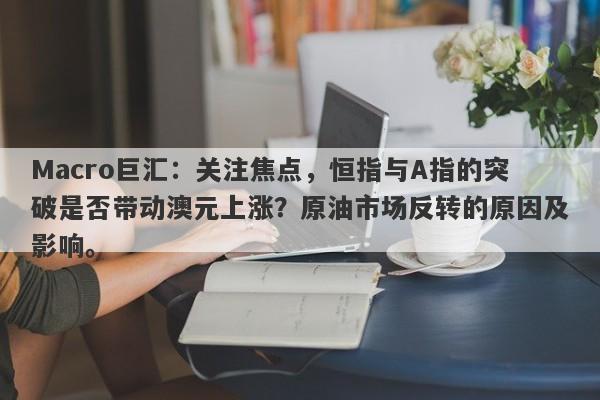 Macro巨汇：关注焦点，恒指与A指的突破是否带动澳元上涨？原油市场反转的原因及影响。