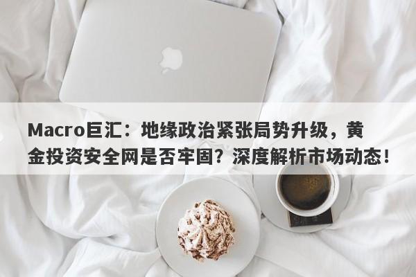 Macro巨汇：地缘政治紧张局势升级，黄金投资安全网是否牢固？深度解析市场动态！