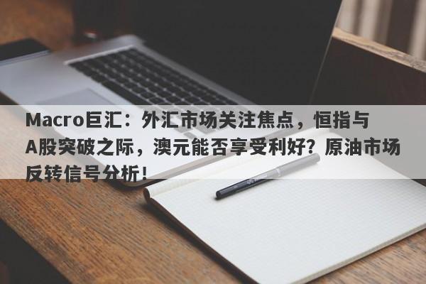 Macro巨汇：外汇市场关注焦点，恒指与A股突破之际，澳元能否享受利好？原油市场反转信号分析！