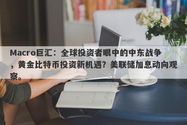 Macro巨汇：全球投资者眼中的中东战争，黄金比特币投资新机遇？美联储加息动向观察。