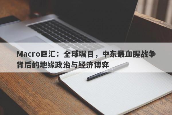 Macro巨汇：全球瞩目，中东最血腥战争背后的地缘政治与经济博弈