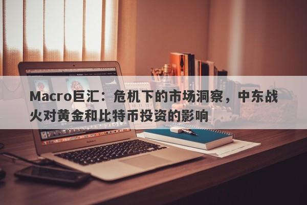 Macro巨汇：危机下的市场洞察，中东战火对黄金和比特币投资的影响