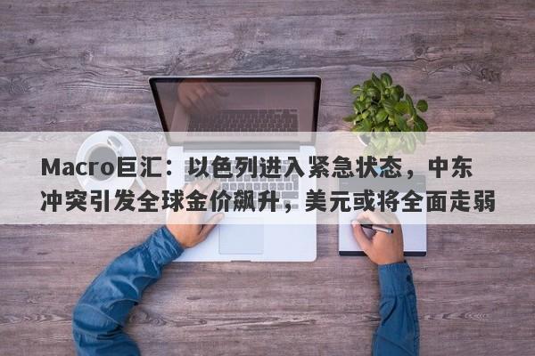 Macro巨汇：以色列进入紧急状态，中东冲突引发全球金价飙升，美元或将全面走弱