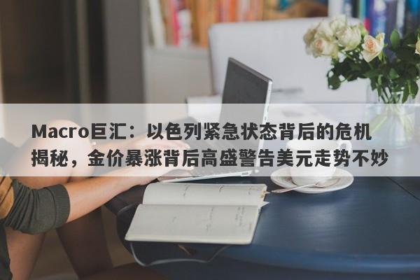 Macro巨汇：以色列紧急状态背后的危机揭秘，金价暴涨背后高盛警告美元走势不妙
