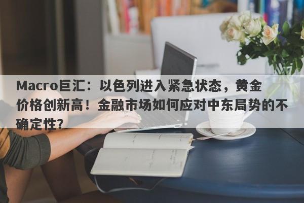 Macro巨汇：以色列进入紧急状态，黄金价格创新高！金融市场如何应对中东局势的不确定性？