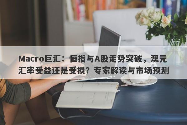 Macro巨汇：恒指与A股走势突破，澳元汇率受益还是受损？专家解读与市场预测