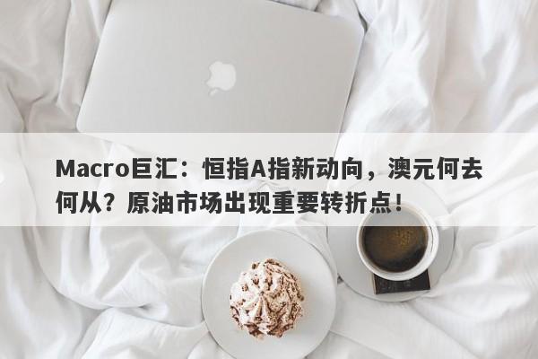 Macro巨汇：恒指A指新动向，澳元何去何从？原油市场出现重要转折点！