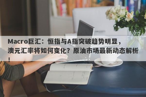 Macro巨汇：恒指与A指突破趋势明显，澳元汇率将如何变化？原油市场最新动态解析！