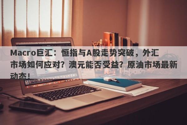 Macro巨汇：恒指与A股走势突破，外汇市场如何应对？澳元能否受益？原油市场最新动态！