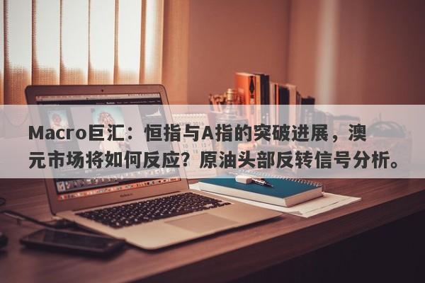 Macro巨汇：恒指与A指的突破进展，澳元市场将如何反应？原油头部反转信号分析。
