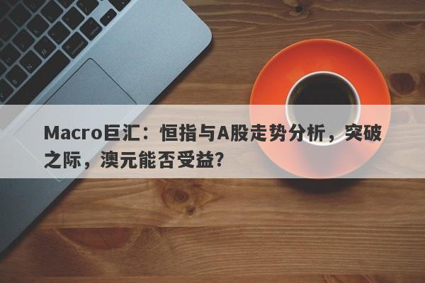 Macro巨汇：恒指与A股走势分析，突破之际，澳元能否受益？