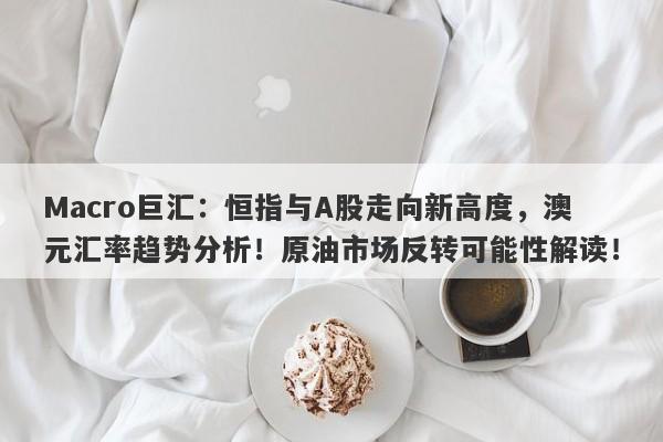 Macro巨汇：恒指与A股走向新高度，澳元汇率趋势分析！原油市场反转可能性解读！