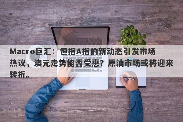 Macro巨汇：恒指A指的新动态引发市场热议，澳元走势能否受惠？原油市场或将迎来转折。