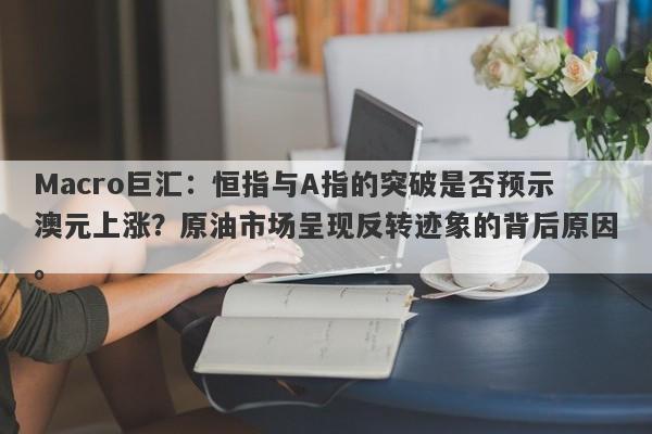 Macro巨汇：恒指与A指的突破是否预示澳元上涨？原油市场呈现反转迹象的背后原因。