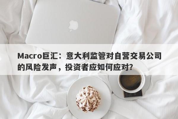 Macro巨汇：意大利监管对自营交易公司的风险发声，投资者应如何应对？