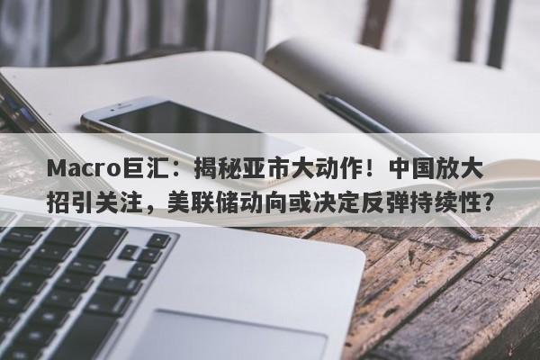 Macro巨汇：揭秘亚市大动作！中国放大招引关注，美联储动向或决定反弹持续性？