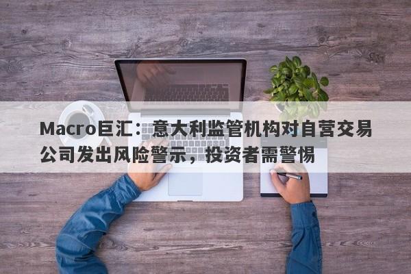 Macro巨汇：意大利监管机构对自营交易公司发出风险警示，投资者需警惕
