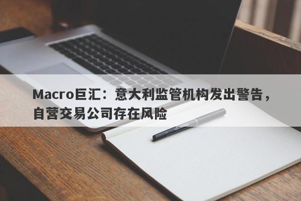 Macro巨汇：意大利监管机构发出警告，自营交易公司存在风险
