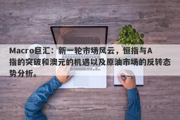 Macro巨汇：新一轮市场风云，恒指与A指的突破和澳元的机遇以及原油市场的反转态势分析。