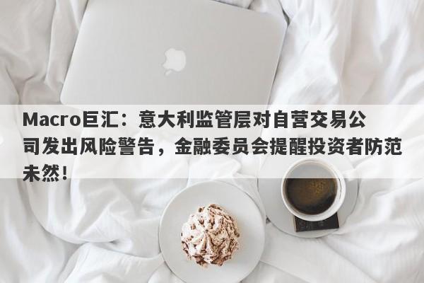 Macro巨汇：意大利监管层对自营交易公司发出风险警告，金融委员会提醒投资者防范未然！