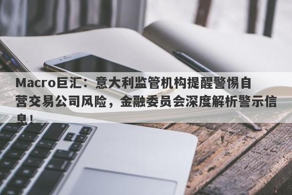 Macro巨汇：意大利监管机构提醒警惕自营交易公司风险，金融委员会深度解析警示信息！