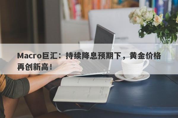 Macro巨汇：持续降息预期下，黄金价格再创新高！