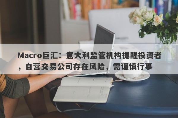 Macro巨汇：意大利监管机构提醒投资者，自营交易公司存在风险，需谨慎行事