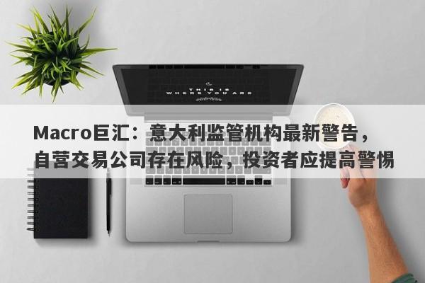 Macro巨汇：意大利监管机构最新警告，自营交易公司存在风险，投资者应提高警惕
