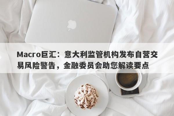 Macro巨汇：意大利监管机构发布自营交易风险警告，金融委员会助您解读要点