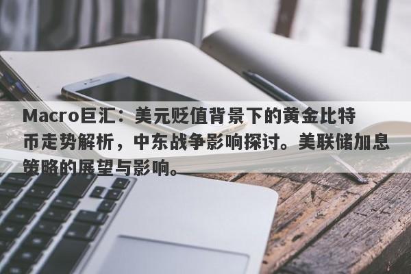 Macro巨汇：美元贬值背景下的黄金比特币走势解析，中东战争影响探讨。美联储加息策略的展望与影响。