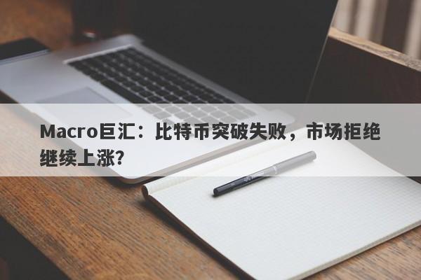 Macro巨汇：比特币突破失败，市场拒绝继续上涨？
