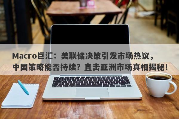 Macro巨汇：美联储决策引发市场热议，中国策略能否持续？直击亚洲市场真相揭秘！