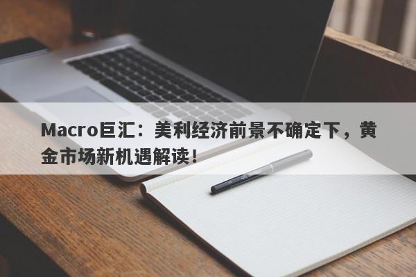 Macro巨汇：美利经济前景不确定下，黄金市场新机遇解读！